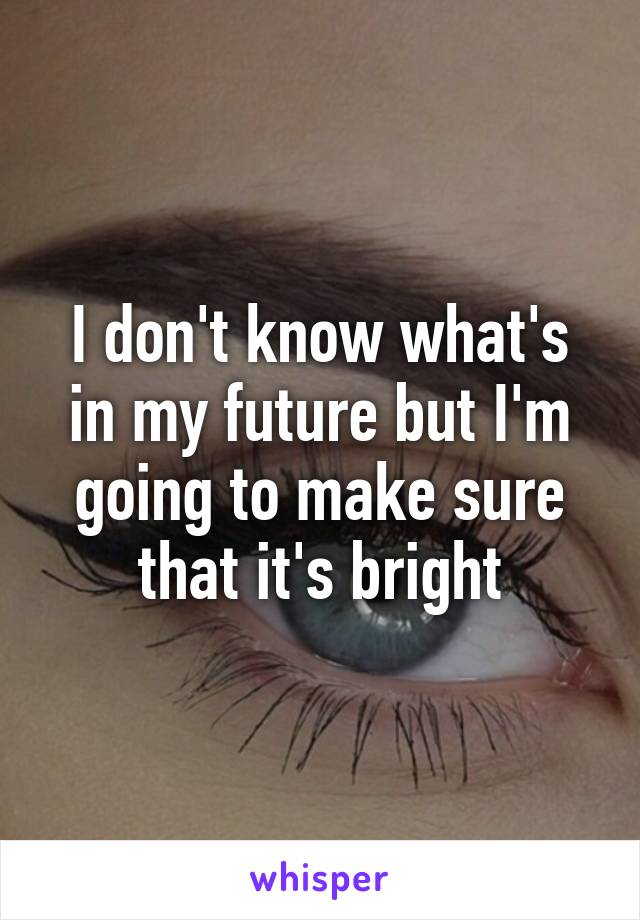 I don't know what's in my future but I'm going to make sure that it's bright