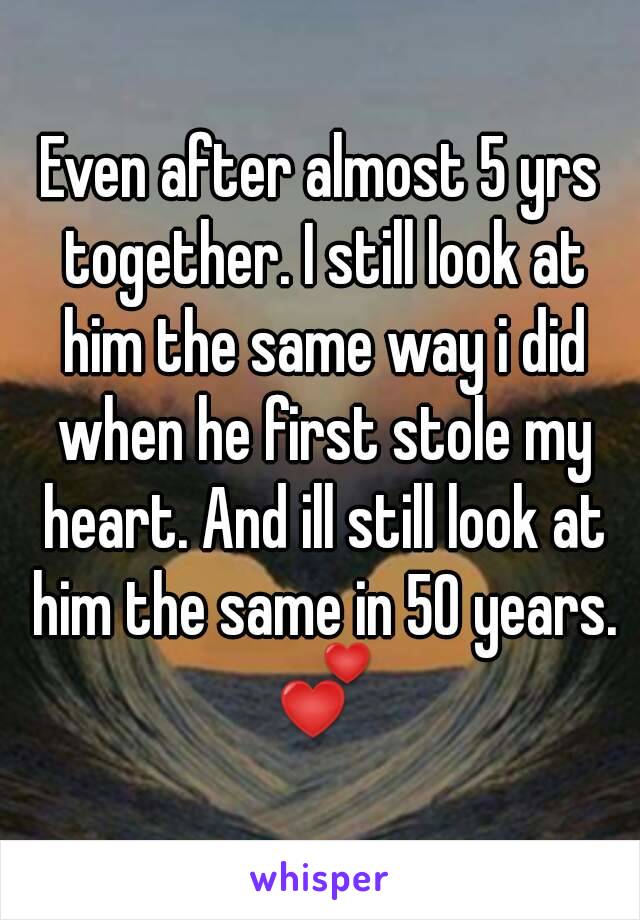 Even after almost 5 yrs together. I still look at him the same way i did when he first stole my heart. And ill still look at him the same in 50 years. 💕