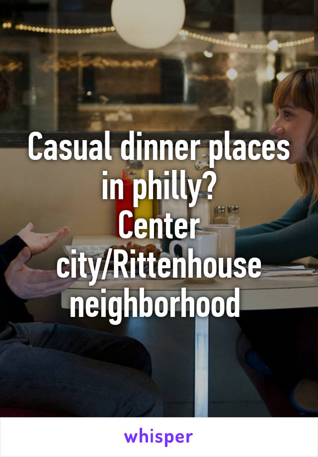 Casual dinner places in philly?
Center city/Rittenhouse neighborhood 