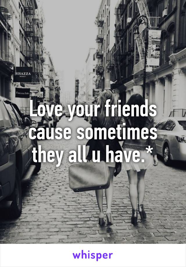 Love your friends cause sometimes they all u have.*