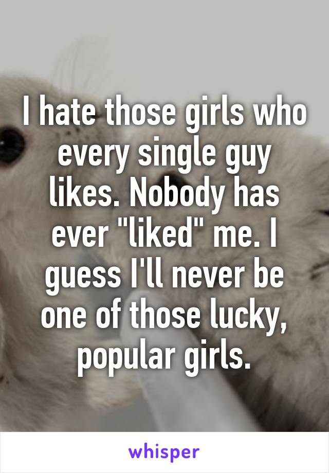 I hate those girls who every single guy likes. Nobody has ever "liked" me. I guess I'll never be one of those lucky, popular girls.