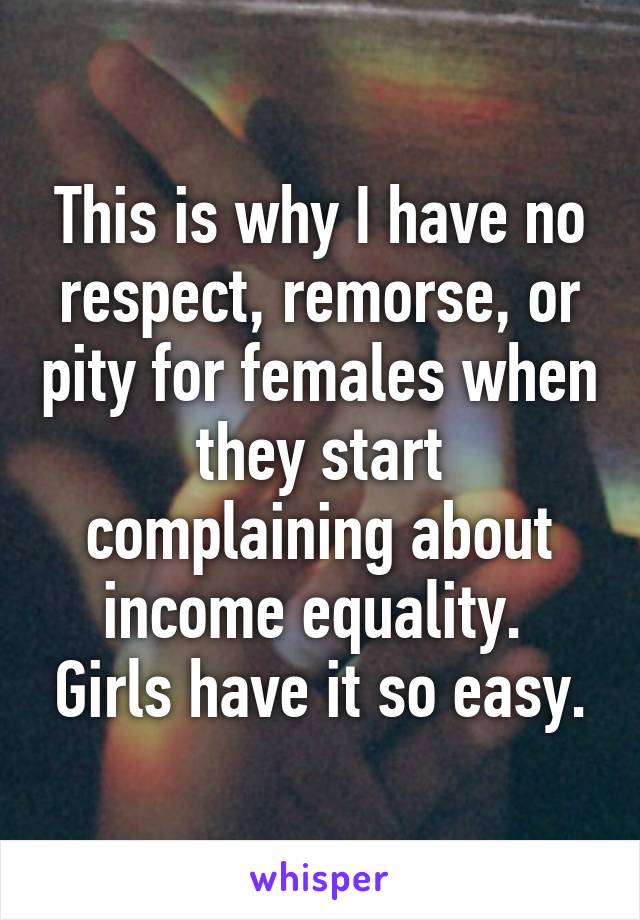 This is why I have no respect, remorse, or pity for females when they start complaining about income equality.  Girls have it so easy.