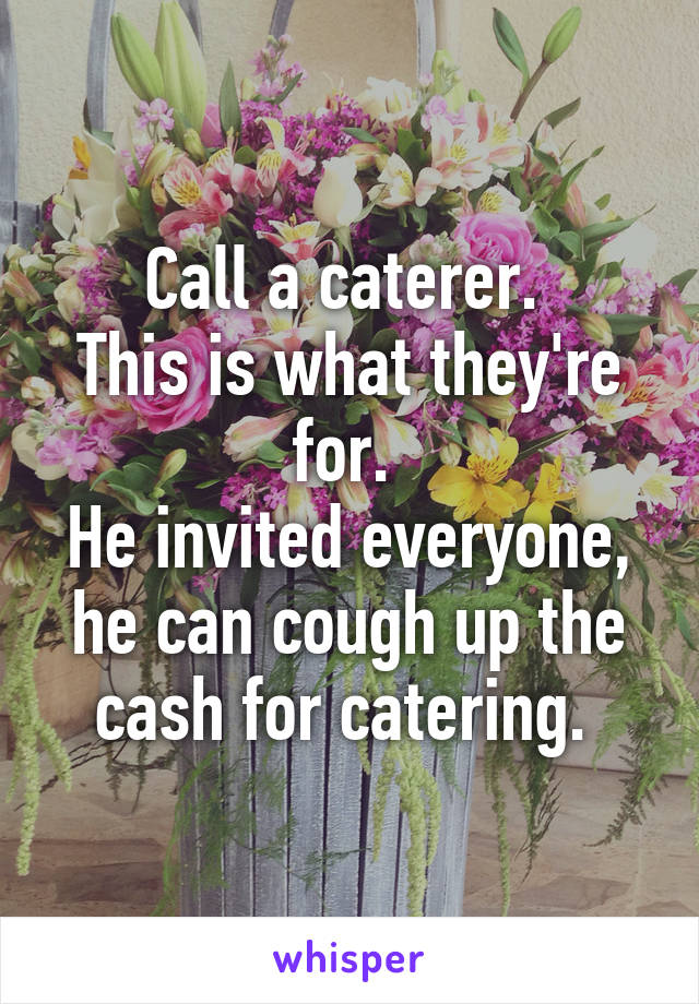 Call a caterer. 
This is what they're for. 
He invited everyone, he can cough up the cash for catering. 