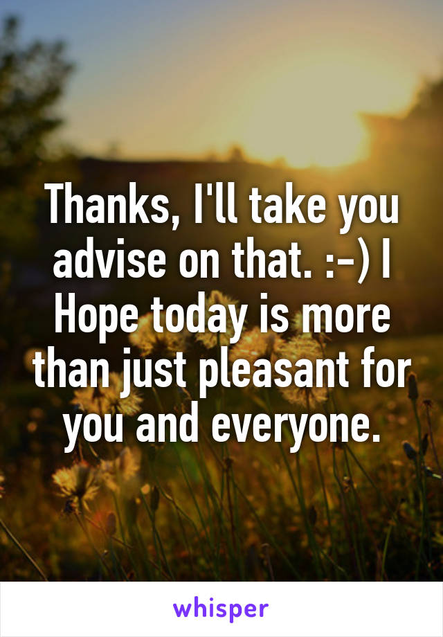 Thanks, I'll take you advise on that. :-) I Hope today is more than just pleasant for you and everyone.