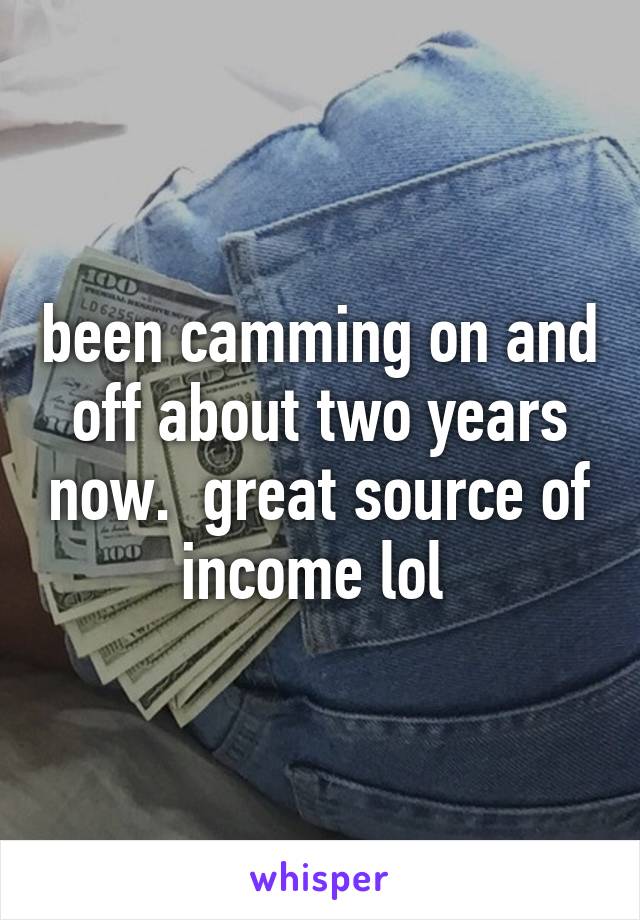 been camming on and off about two years now.  great source of income lol 