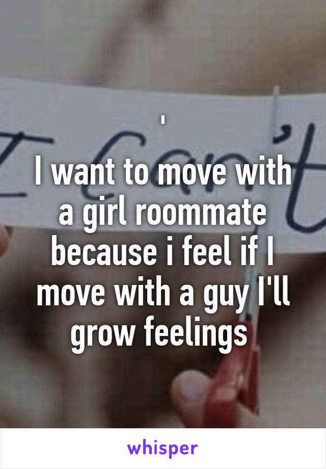 '
I want to move with a girl roommate because i feel if I move with a guy I'll grow feelings 