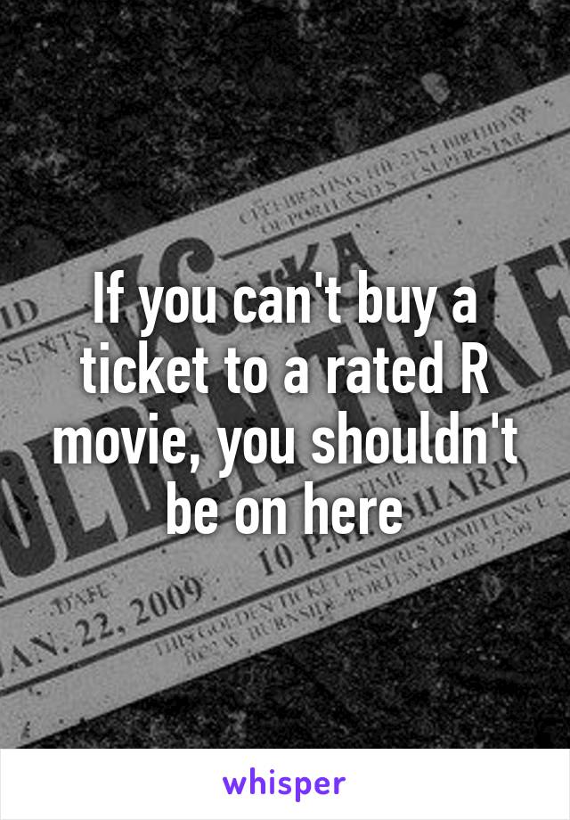 If you can't buy a ticket to a rated R movie, you shouldn't be on here