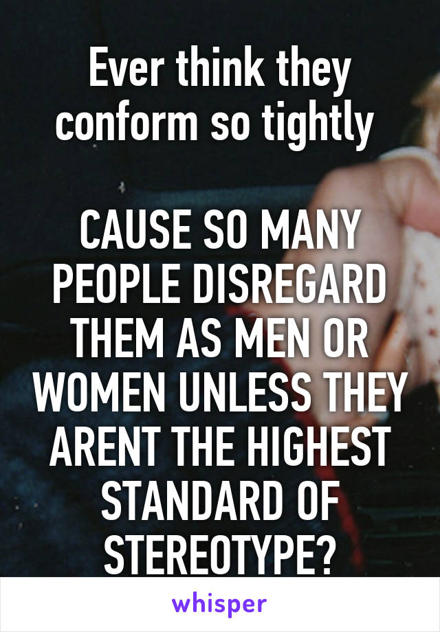 Ever think they conform so tightly 

CAUSE SO MANY PEOPLE DISREGARD THEM AS MEN OR WOMEN UNLESS THEY ARENT THE HIGHEST STANDARD OF STEREOTYPE?