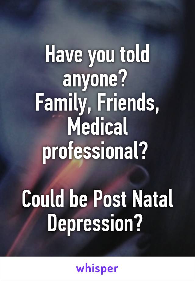 Have you told anyone? 
Family, Friends, Medical professional? 

Could be Post Natal Depression? 