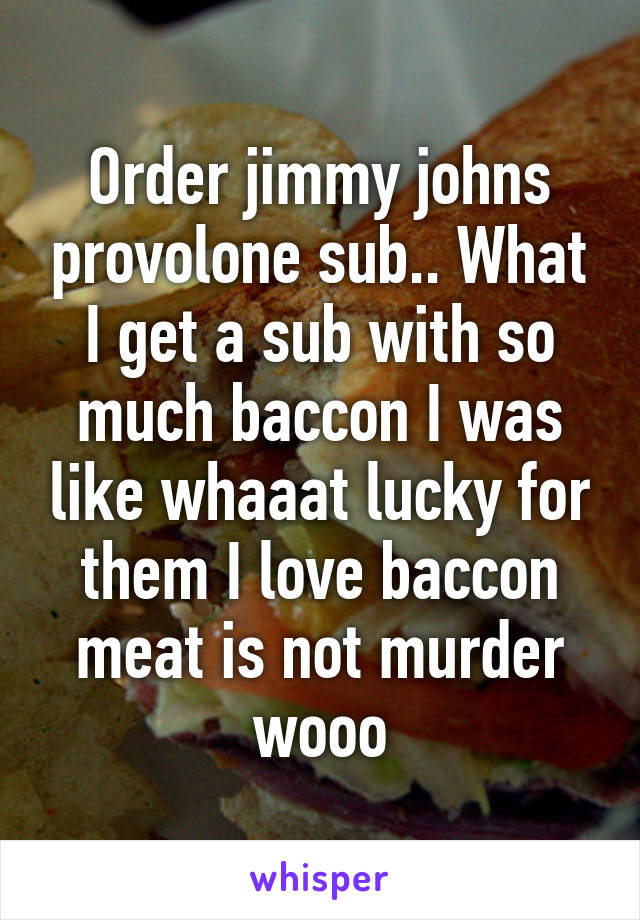 Order jimmy johns provolone sub.. What I get a sub with so much baccon I was like whaaat lucky for them I love baccon meat is not murder wooo