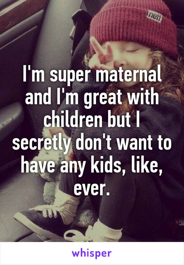 I'm super maternal and I'm great with children but I secretly don't want to have any kids, like, ever.