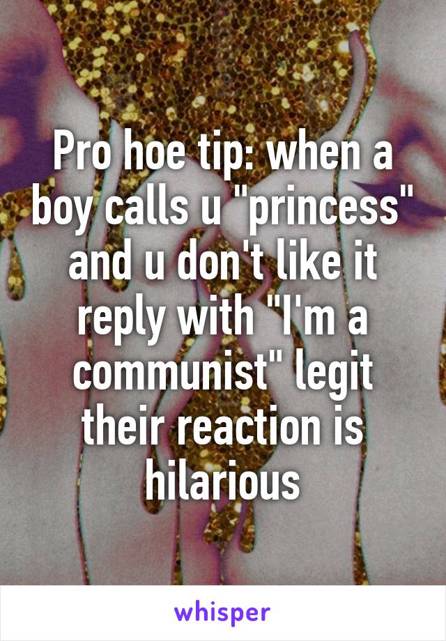 Pro hoe tip: when a boy calls u "princess" and u don't like it reply with "I'm a communist" legit their reaction is hilarious