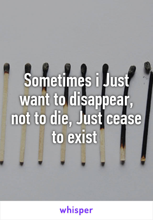 Sometimes i Just want to disappear, not to die, Just cease to exist 