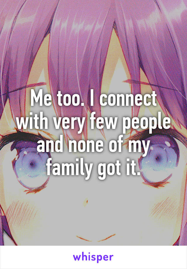 Me too. I connect with very few people and none of my family got it.