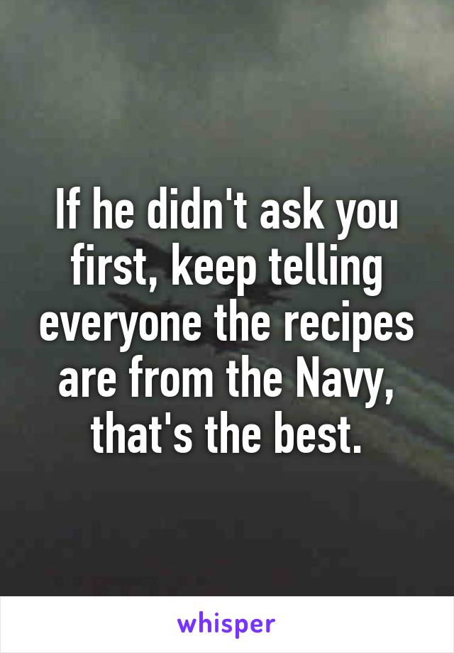 If he didn't ask you first, keep telling everyone the recipes are from the Navy, that's the best.