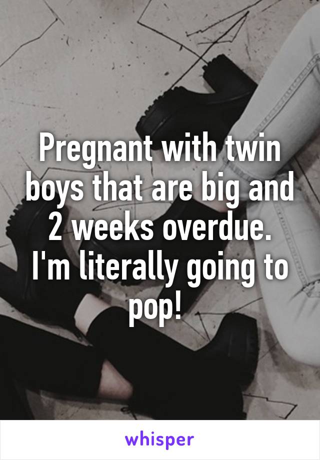 Pregnant with twin boys that are big and 2 weeks overdue.
I'm literally going to pop! 