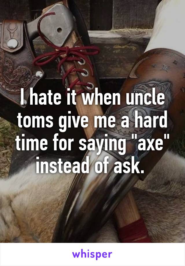 I hate it when uncle toms give me a hard time for saying "axe" instead of ask. 