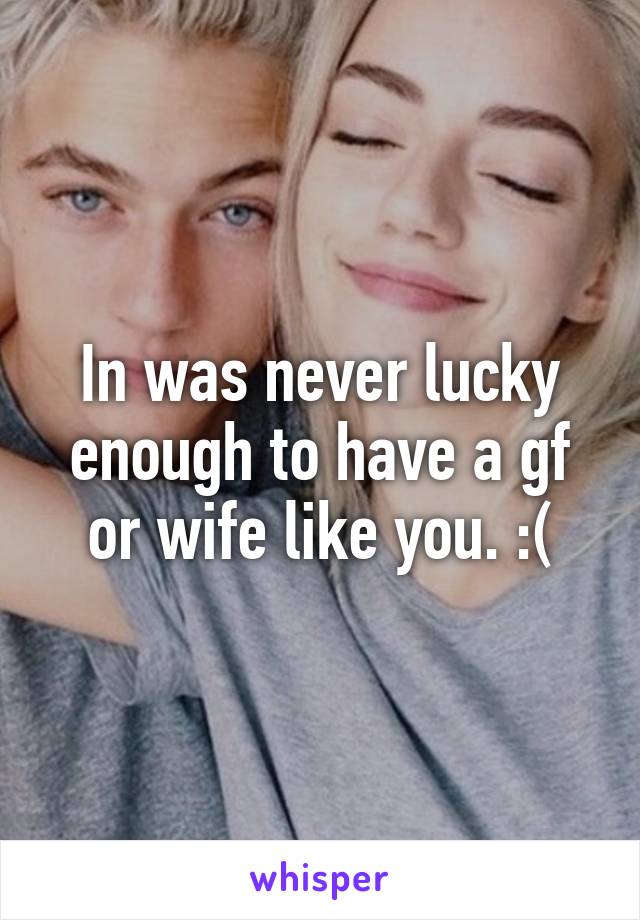 In was never lucky enough to have a gf or wife like you. :(