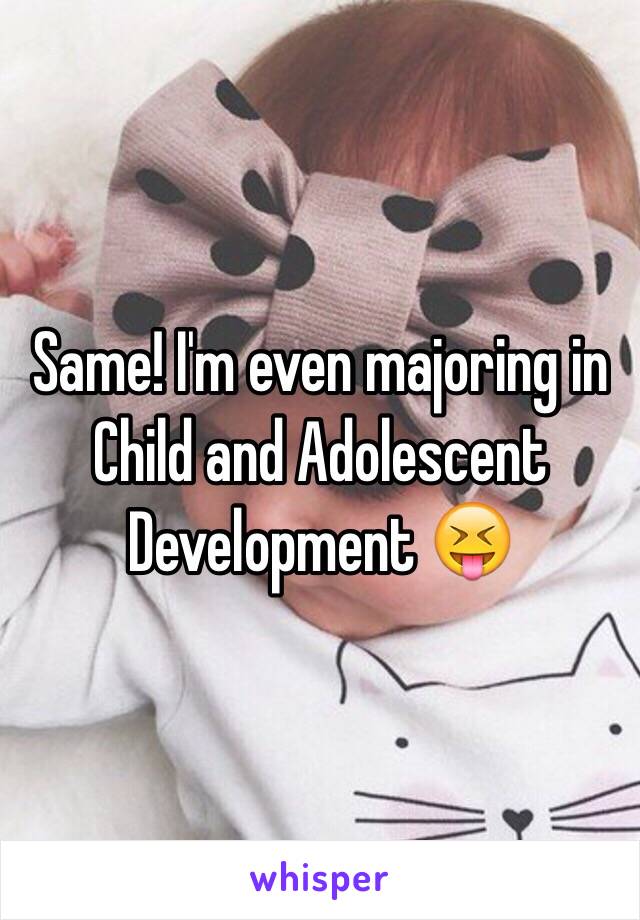 Same! I'm even majoring in Child and Adolescent Development 😝