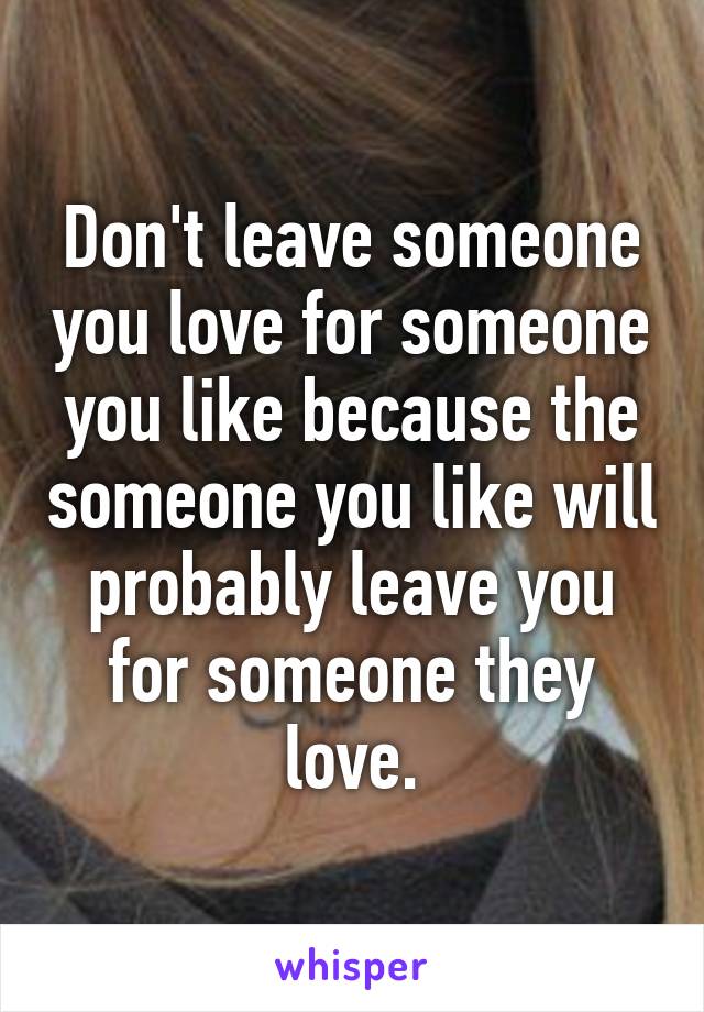 Don't leave someone you love for someone you like because the someone you like will probably leave you for someone they love.