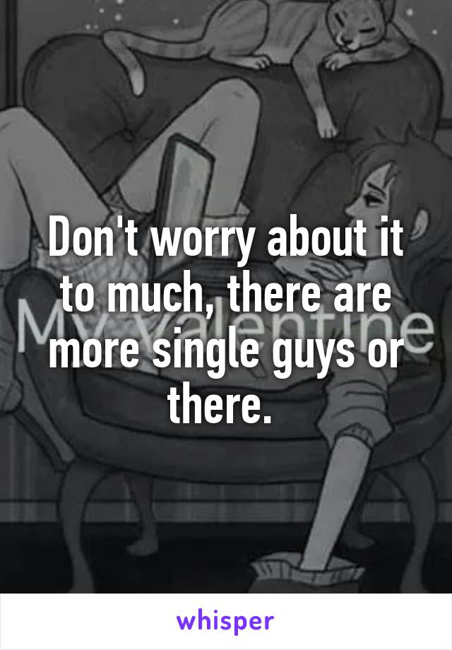 Don't worry about it to much, there are more single guys or there. 