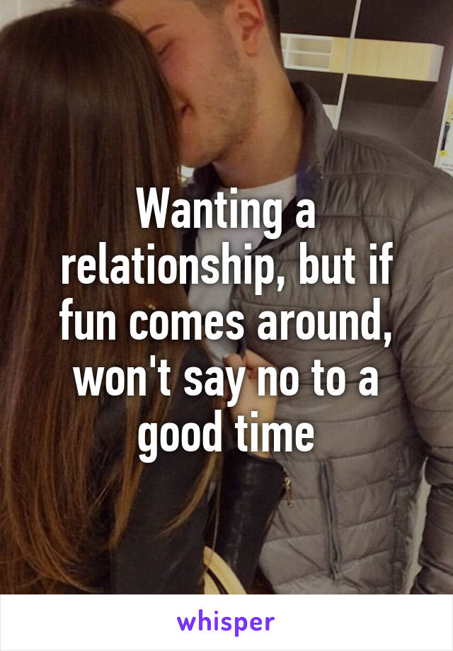 Wanting a relationship, but if fun comes around, won't say no to a good time