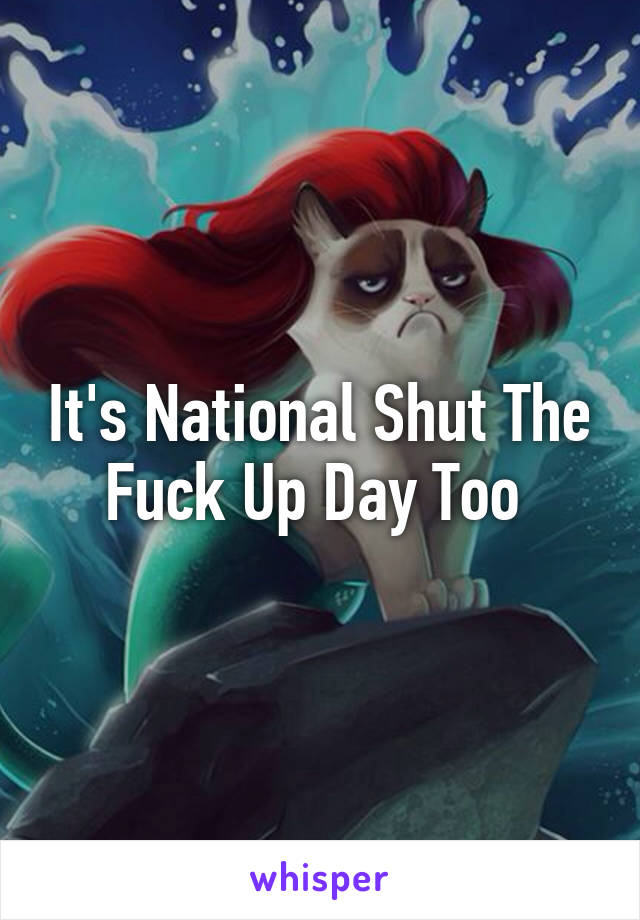 It's National Shut The Fuck Up Day Too 