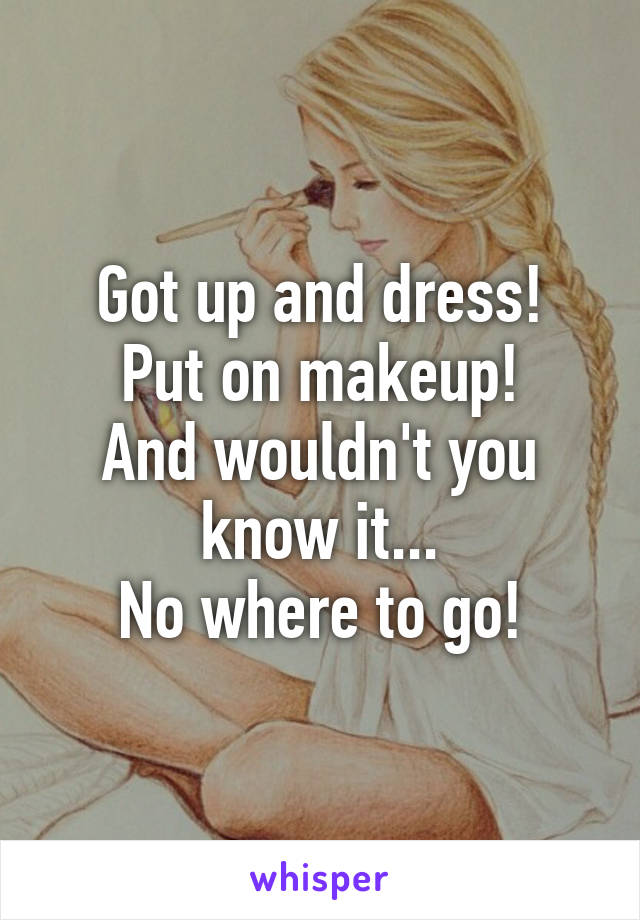 Got up and dress!
Put on makeup!
And wouldn't you know it...
No where to go!