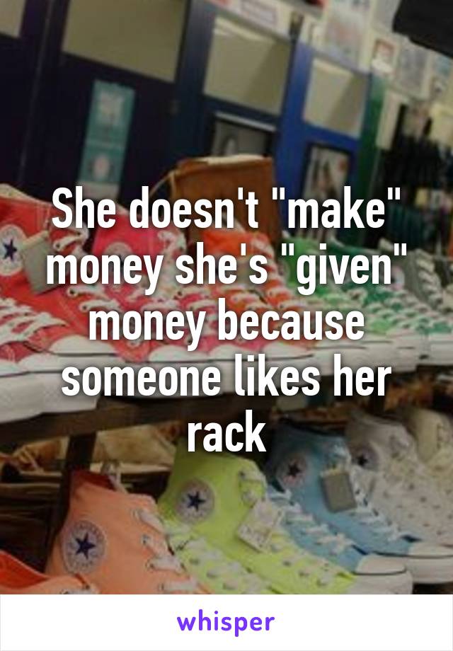 She doesn't "make" money she's "given" money because someone likes her rack