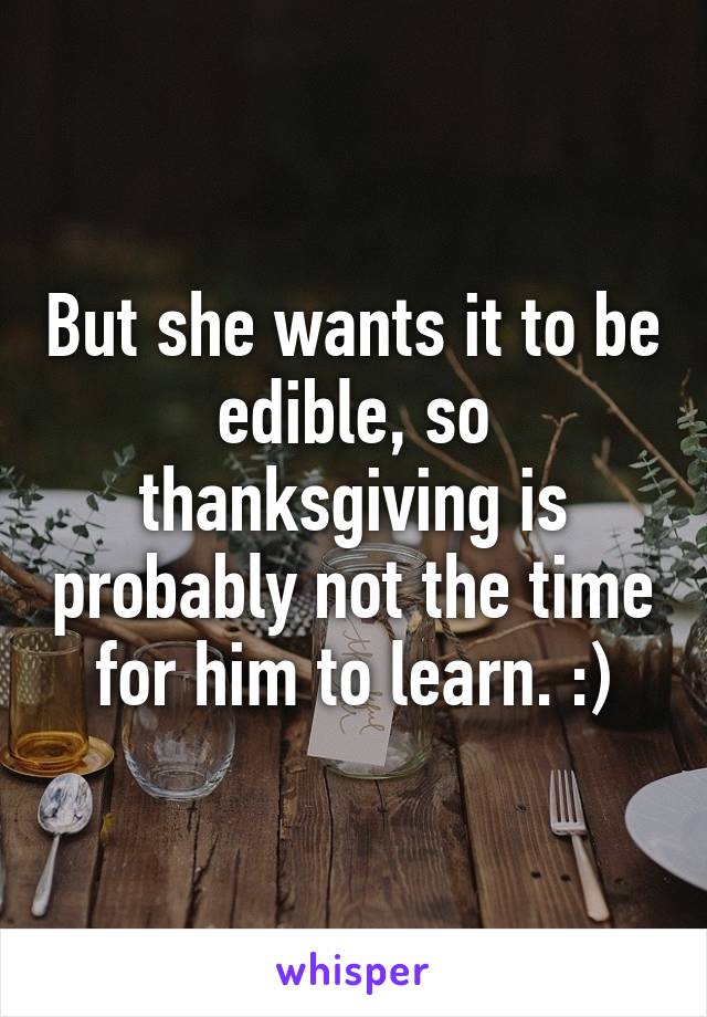 But she wants it to be edible, so thanksgiving is probably not the time for him to learn. :)