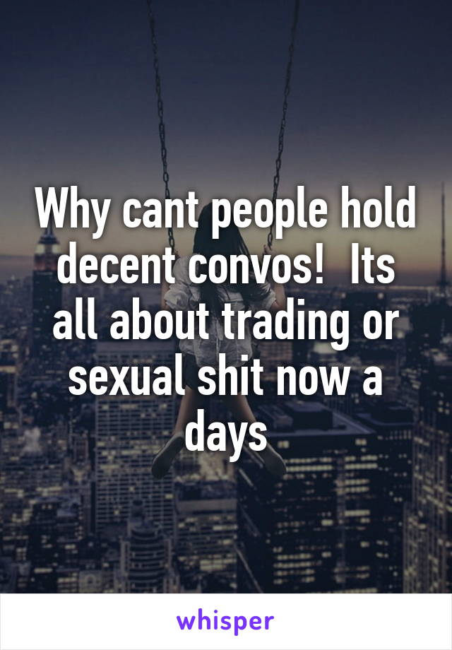 Why cant people hold decent convos!  Its all about trading or sexual shit now a days