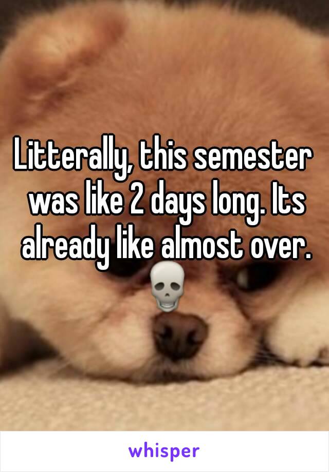 Litterally, this semester was like 2 days long. Its already like almost over. 💀