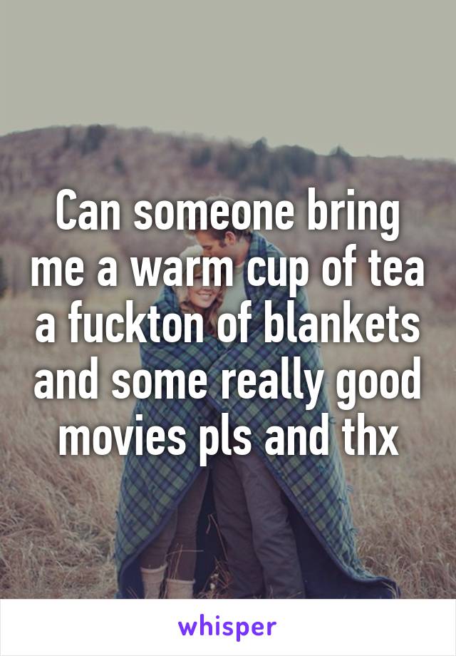 Can someone bring me a warm cup of tea a fuckton of blankets and some really good movies pls and thx