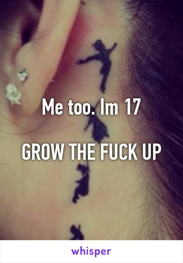 Me too. Im 17

GROW THE FUCK UP