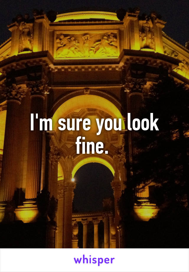 I'm sure you look fine. 