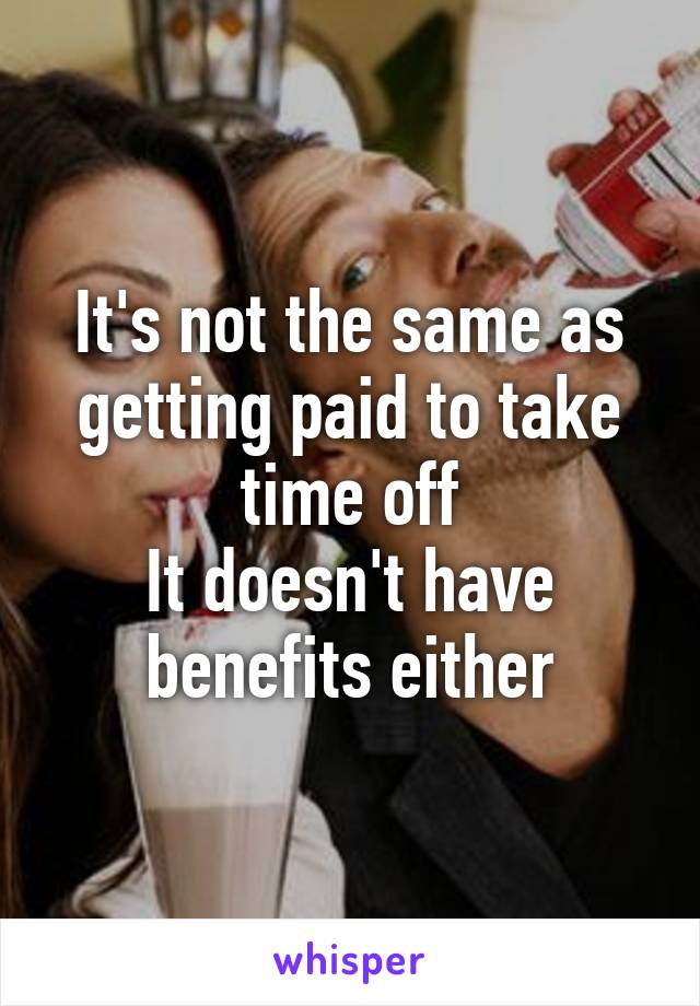 It's not the same as getting paid to take time off
It doesn't have benefits either