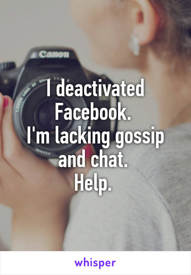 I deactivated Facebook. 
I'm lacking gossip and chat. 
Help. 