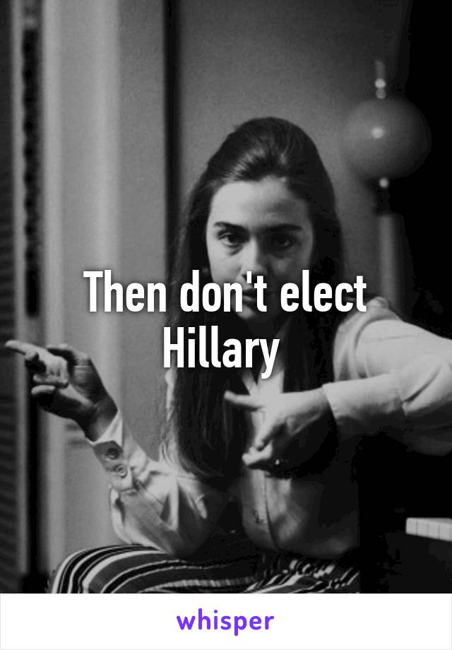 Then don't elect Hillary 