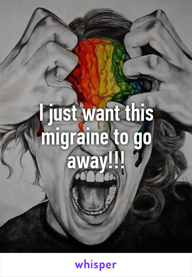 I just want this migraine to go away!!!