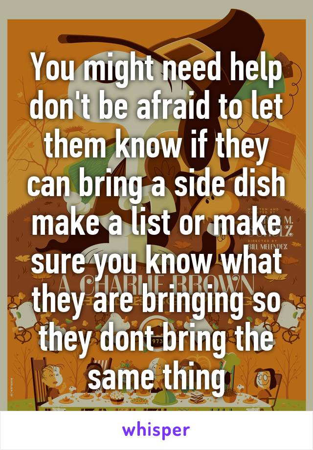 You might need help don't be afraid to let them know if they can bring a side dish make a list or make sure you know what they are bringing so they dont bring the same thing