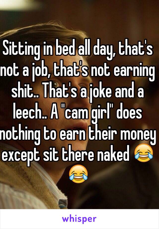 Sitting in bed all day, that's not a job, that's not earning shit.. That's a joke and a leech.. A "cam girl" does nothing to earn their money except sit there naked 😂😂