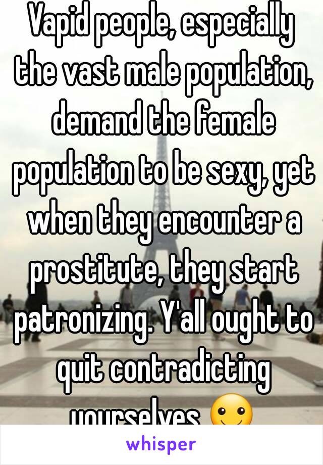 Vapid people, especially the vast male population, demand the female population to be sexy, yet when they encounter a prostitute, they start patronizing. Y'all ought to quit contradicting yourselves.☺