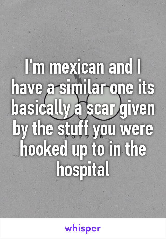 I'm mexican and I have a similar one its basically a scar given by the stuff you were hooked up to in the hospital