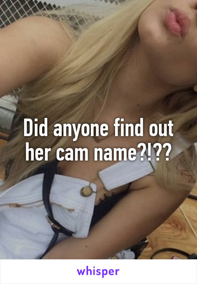 Did anyone find out her cam name?!??