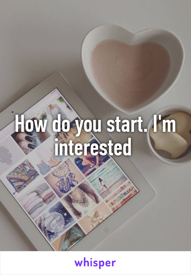 How do you start. I'm interested 