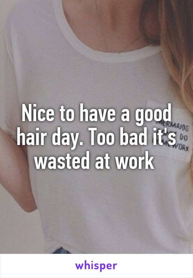 Nice to have a good hair day. Too bad it's wasted at work 