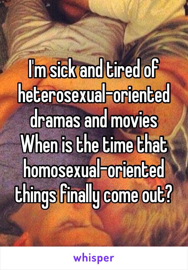 I'm sick and tired of heterosexual-oriented dramas and movies
When is the time that homosexual-oriented things finally come out?