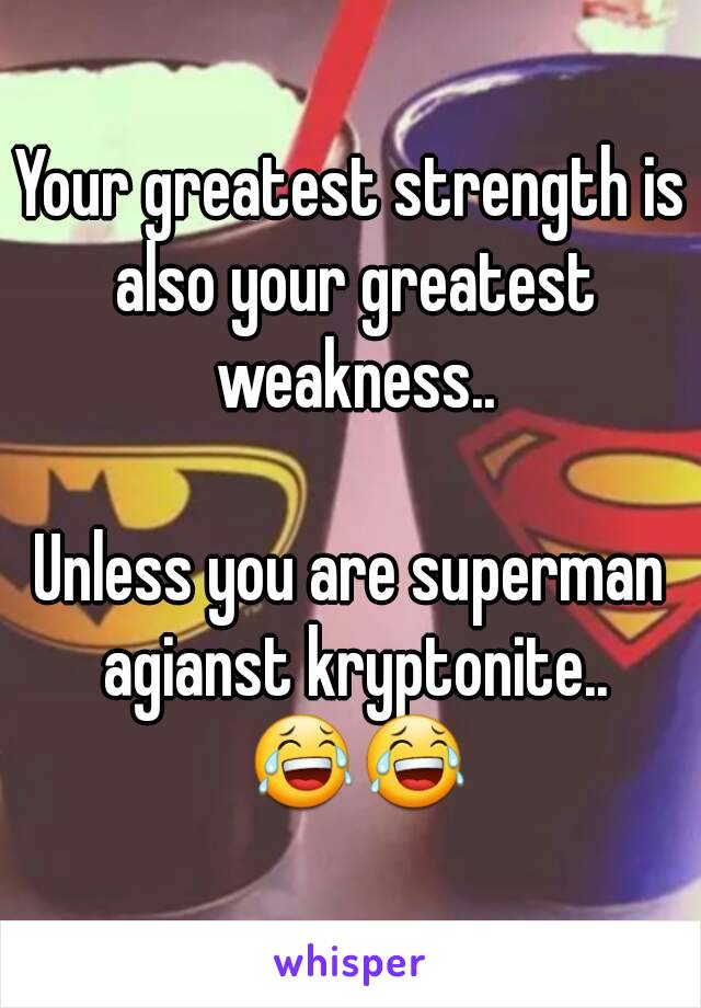 Your greatest strength is also your greatest weakness..

Unless you are superman agianst kryptonite.. 😂😂