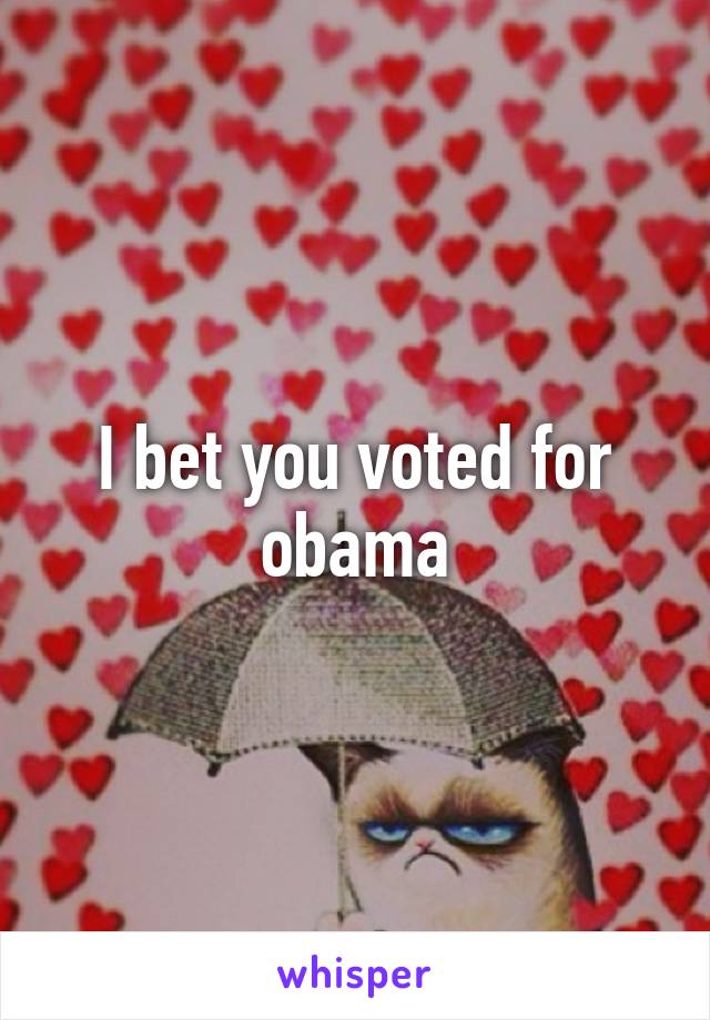 I bet you voted for obama