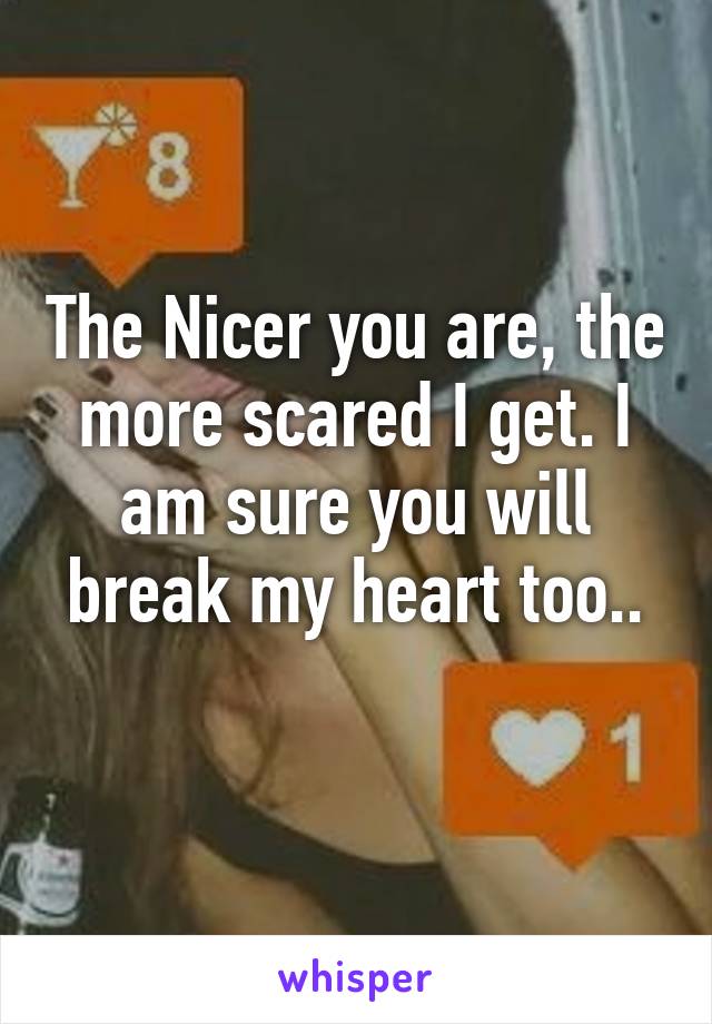 The Nicer you are, the more scared I get. I am sure you will break my heart too..
